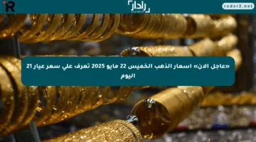 «عاجل الآن» أسعار الذهب الخميس 22 مايو 2025 تعرف على سعر عيار 21 اليوم